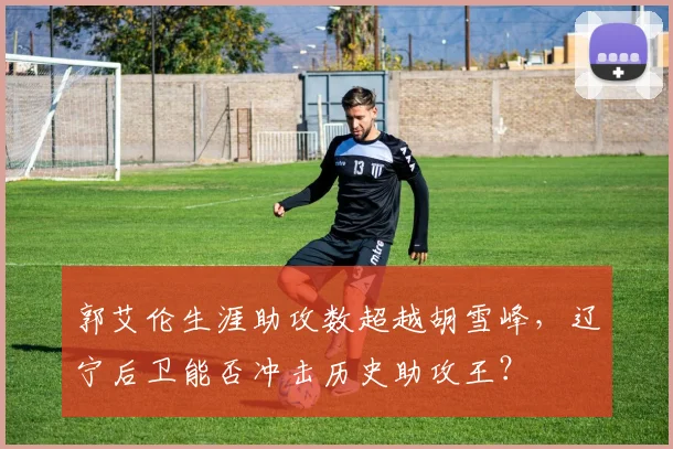 郭艾伦生涯助攻数超越胡雪峰，辽宁后卫能否冲击历史助攻王？