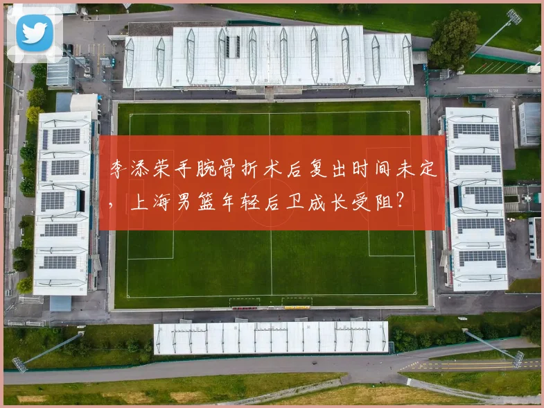李添荣手腕骨折术后复出时间未定，上海男篮年轻后卫成长受阻？