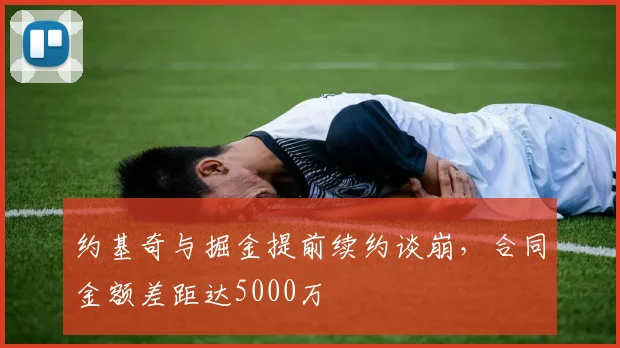 约基奇与掘金提前续约谈崩，合同金额差距达5000万