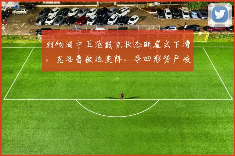 利物浦中卫范戴克状态断崖式下滑，克洛普被迫变阵，争四形势严峻