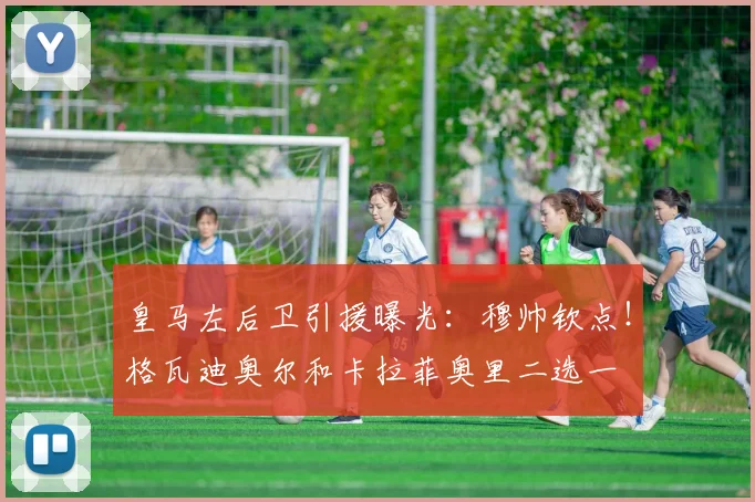 皇马左后卫引援曝光：穆帅钦点！格瓦迪奥尔和卡拉菲奥里二选一
