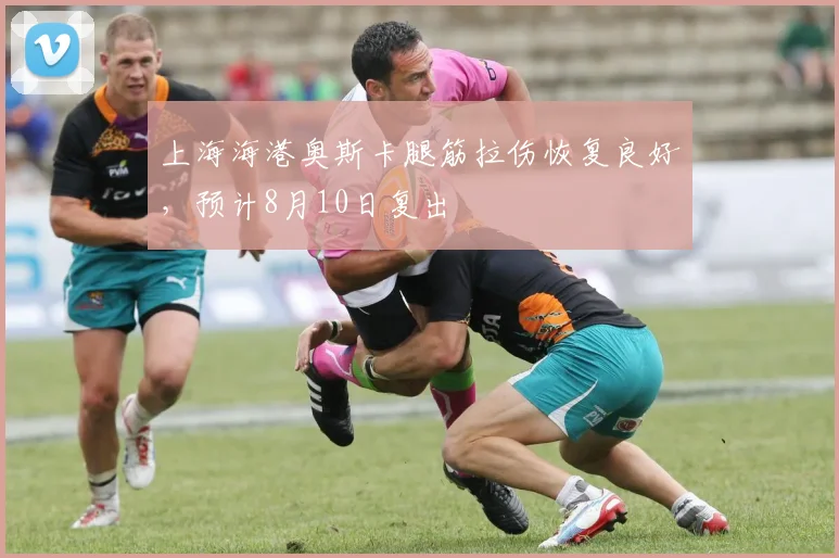 上海海港奥斯卡腿筋拉伤恢复良好，预计8月10日复出