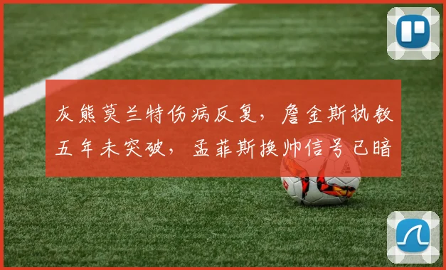 灰熊莫兰特伤病反复，詹金斯执教五年未突破，孟菲斯换帅信号已暗藏多久？