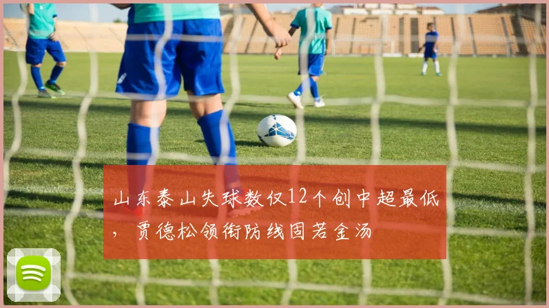 山东泰山失球数仅12个创中超最低，贾德松领衔防线固若金汤