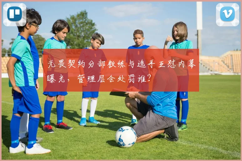 无畏契约分部教练与选手互怼内幕曝光，管理层会处罚谁？
