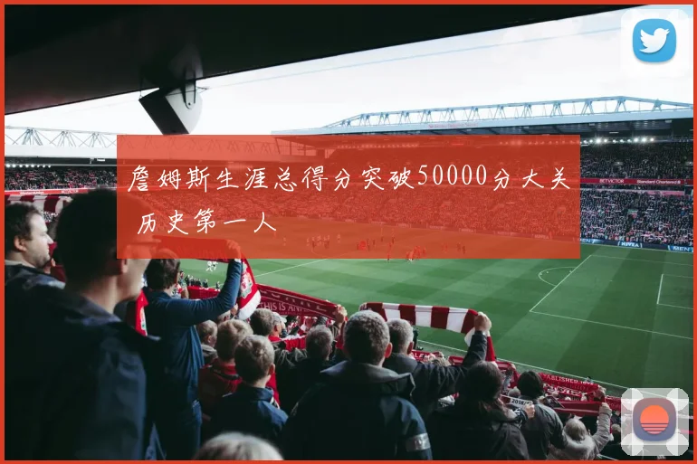 詹姆斯生涯总得分突破50000分大关 历史第一人