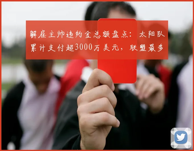 解雇主帅违约金总额盘点：太阳队累计支付超3000万美元，联盟最多
