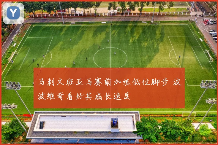 马刺文班亚马赛前加练低位脚步 波波维奇看好其成长速度
