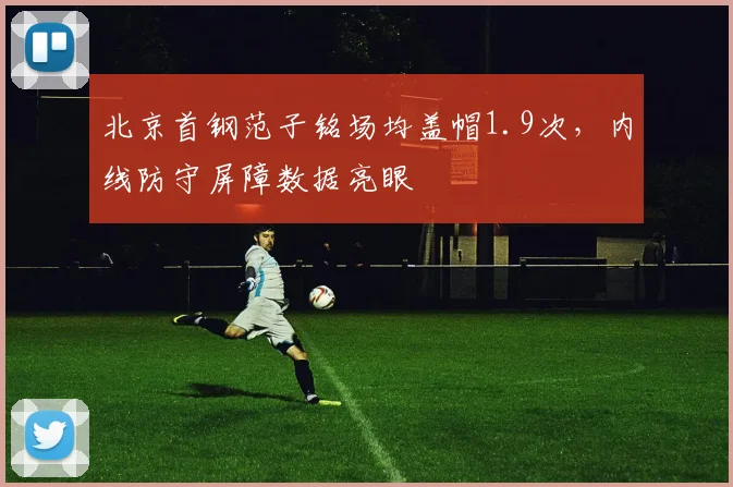 北京首钢范子铭场均盖帽1.9次，内线防守屏障数据亮眼