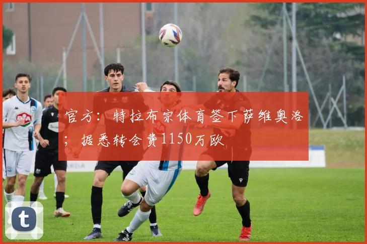 官方：特拉布宗体育签下萨维奥洛；据悉转会费1150万欧