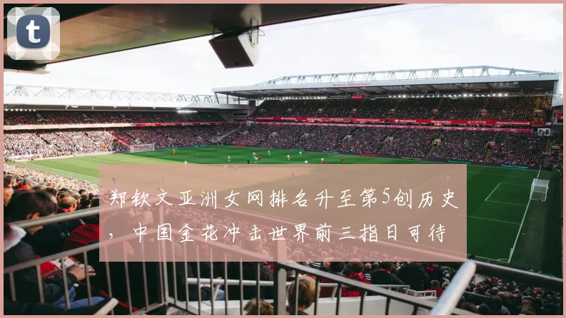 郑钦文亚洲女网排名升至第5创历史，中国金花冲击世界前三指日可待